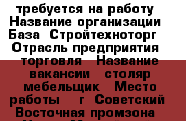 требуется на работу › Название организации ­ База “Стройтехноторг“ › Отрасль предприятия ­ торговля › Название вакансии ­ столяр-мебельщик › Место работы ­  г. Советский, Восточная промзона - Ханты-Мансийский, Советский г. Работа » Вакансии   